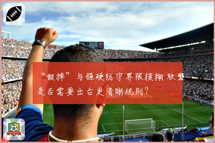 “假摔”与强硬防守界限模糊 联盟是否需要出台更清晰规则？