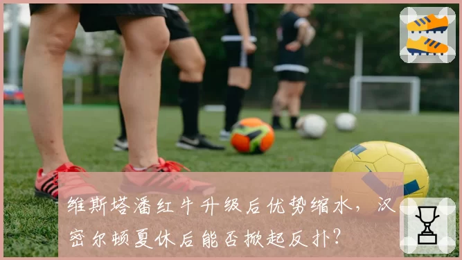 维斯塔潘红牛升级后优势缩水,汉密尔顿夏休后能否掀起反扑?
