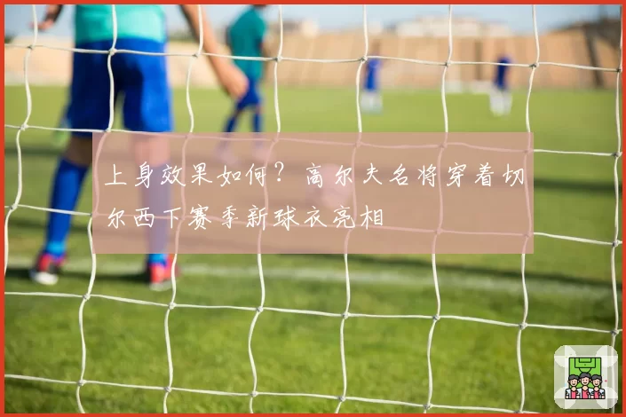 上身效果如何?高尔夫名将穿着切尔西下赛季新球衣亮相