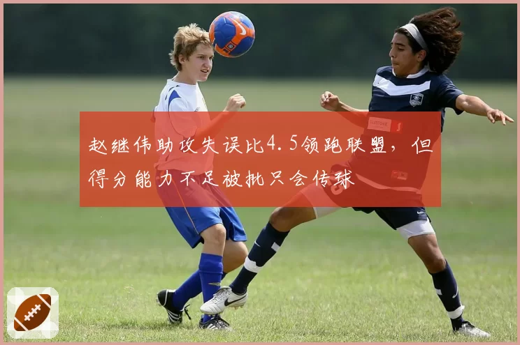 赵继伟助攻失误比4.5领跑联盟,但得分能力不足被批只会传球
