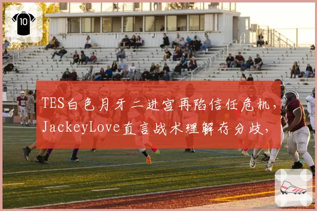 TES白色月牙二进宫再陷信任危机,JackeyLove直言战术理解存分歧,换帅迫在眉睫?
