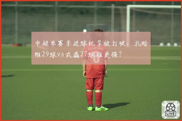 中超单赛季进球纪录被打破,扎哈维29球vs武磊27球谁更强?