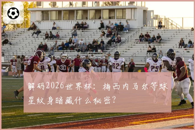 解码2026世界杯:梅西内马尔等球星纹身暗藏什么秘密?