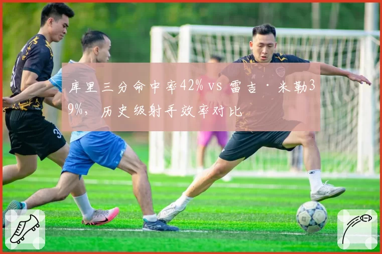 库里三分命中率42% vs 雷吉·米勒39%,历史级射手效率对比