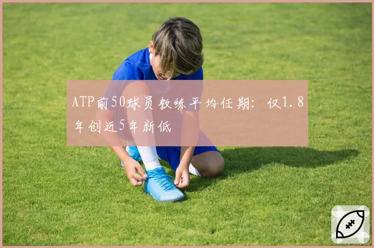 ATP前50球员教练平均任期：仅1.8年创近5年新低
