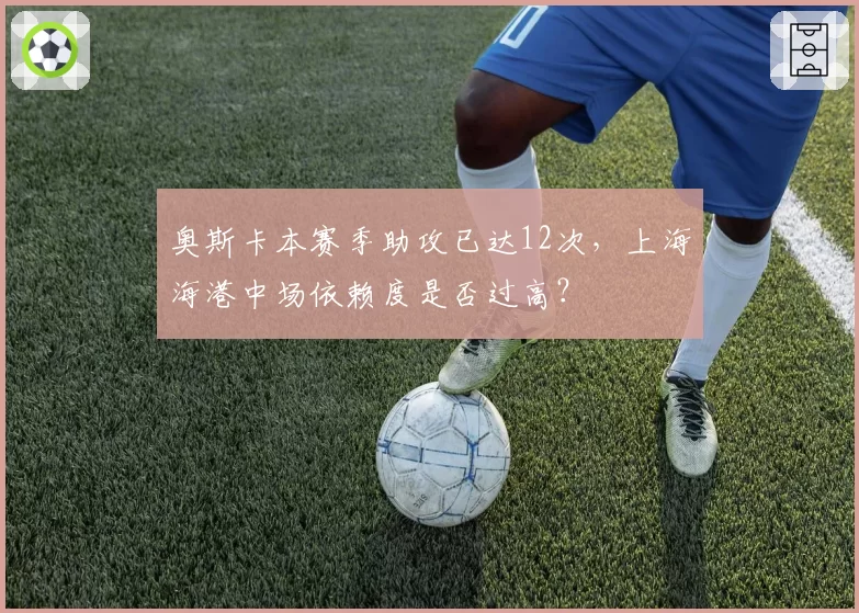 奥斯卡本赛季助攻已达12次,上海海港中场依赖度是否过高?