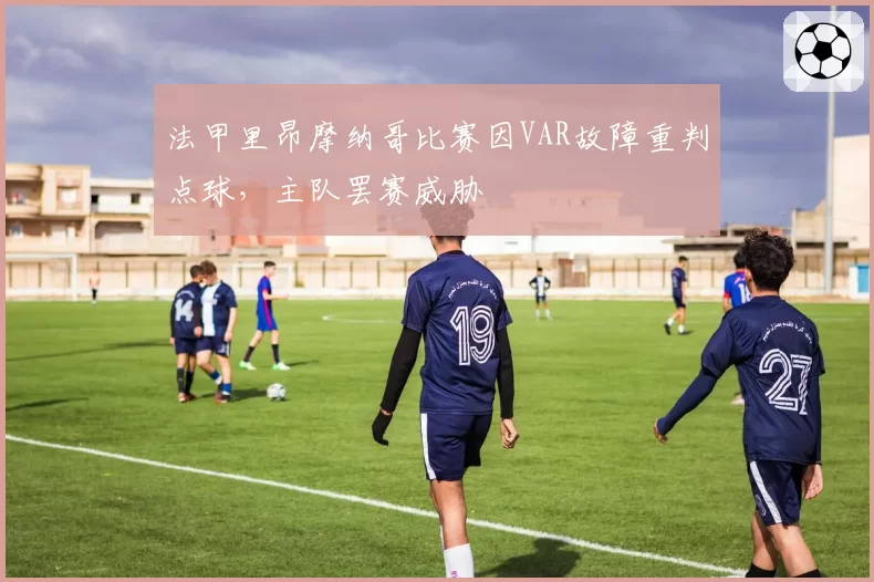 法甲里昂摩纳哥比赛因VAR故障重判点球,主队罢赛威胁