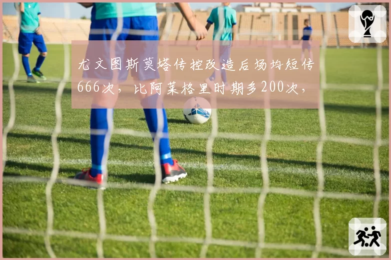 尤文图斯莫塔传控改造后场均短传666次,比阿莱格里时期多200次,但射门转化率下降需警惕