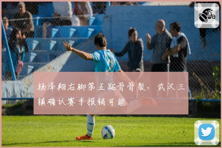 杨泽翔右脚第五跖骨骨裂,武汉三镇确认赛季报销可能