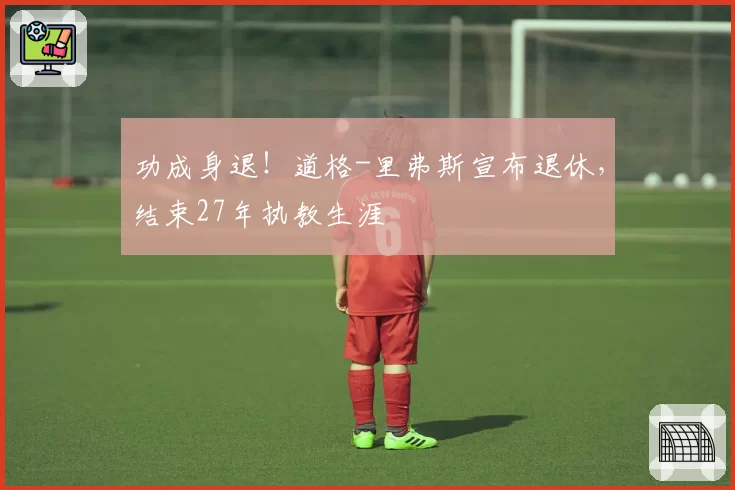 功成身退！道格-里弗斯宣布退休，结束27年执教生涯