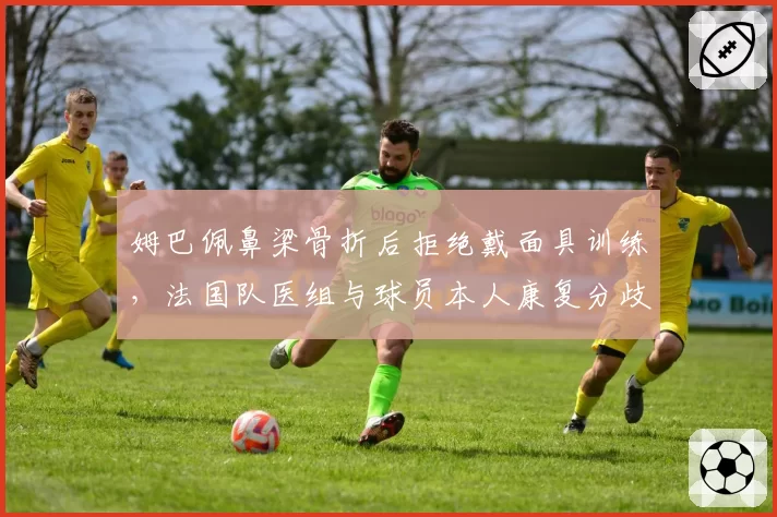 姆巴佩鼻梁骨折后拒绝戴面具训练，法国队医组与球员本人康复分歧公开化