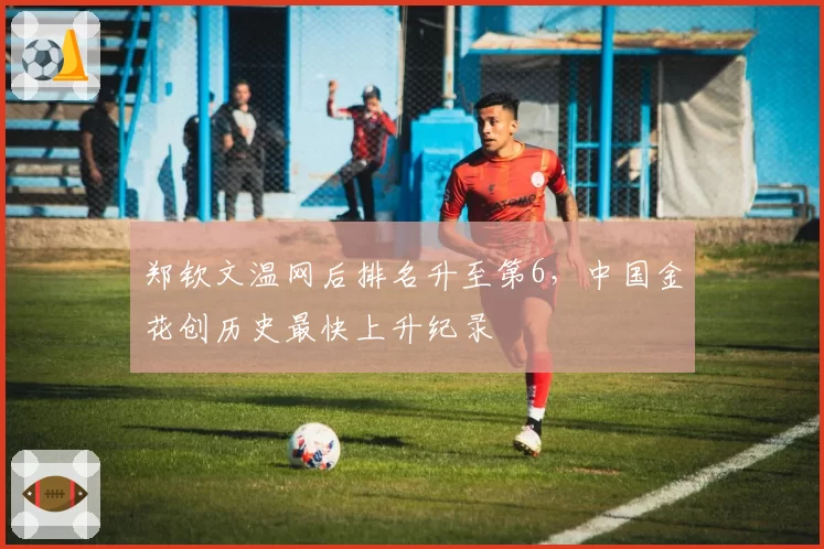 郑钦文温网后排名升至第6，中国金花创历史最快上升纪录