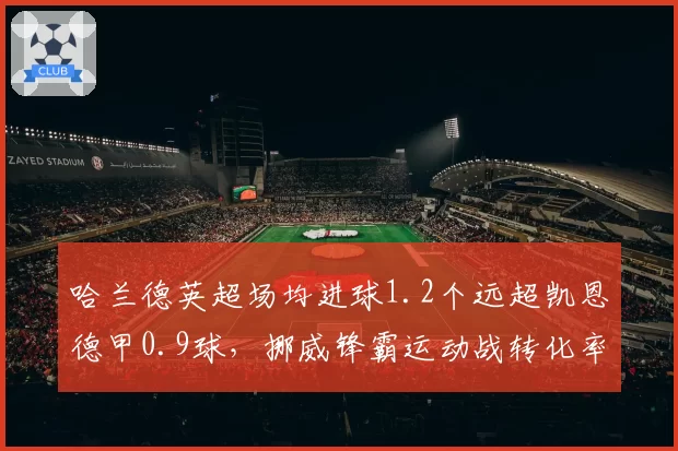 哈兰德英超场均进球1.2个远超凯恩德甲0.9球,挪威锋霸运动战转化率碾压英格兰队长