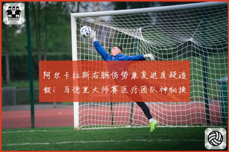 阿尔卡拉斯右腕伤势康复进度疑造假,马德里大师赛医疗团队神秘换人引阴谋论