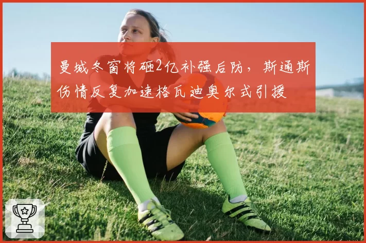曼城冬窗将砸2亿补强后防，斯通斯伤情反复加速格瓦迪奥尔式引援