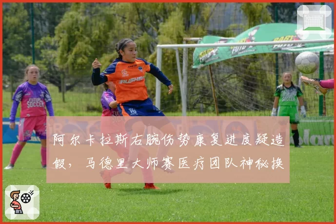 阿尔卡拉斯右腕伤势康复进度疑造假,马德里大师赛医疗团队神秘换人引阴谋论