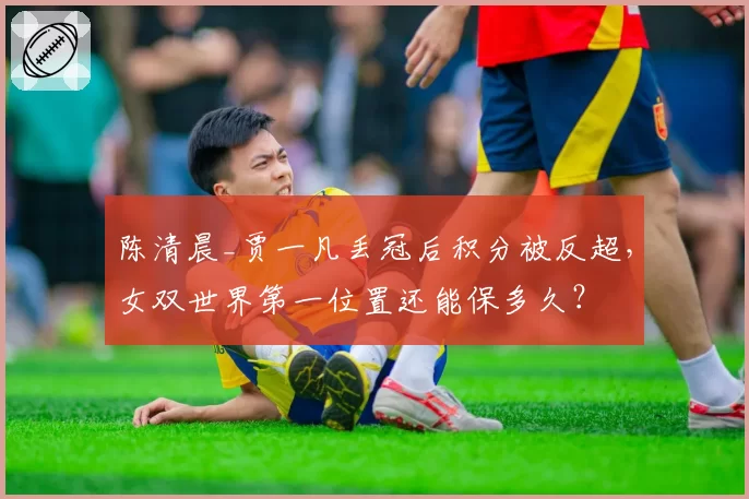 陈清晨_贾一凡丢冠后积分被反超，女双世界第一位置还能保多久？